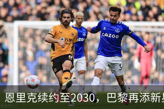 恩里克续约至2030，巴黎再添新星门将，未来布局引发关注